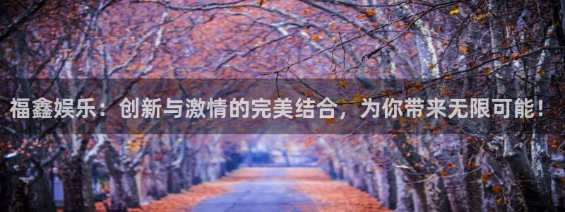 澳客比分官网：福鑫娱乐：创新与激情的完美结合，为你带来无限可能！